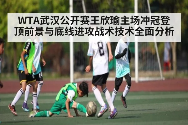 WTA武汉公开赛王欣瑜主场冲冠登顶前景与底线进攻战术技术全面分析