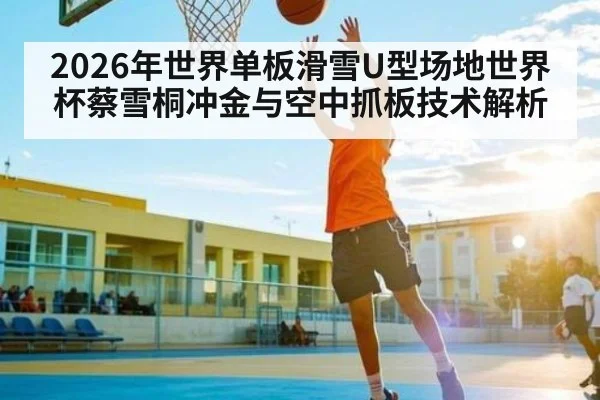 2026年世界单板滑雪U型场地世界杯蔡雪桐冲金与空中抓板技术解析