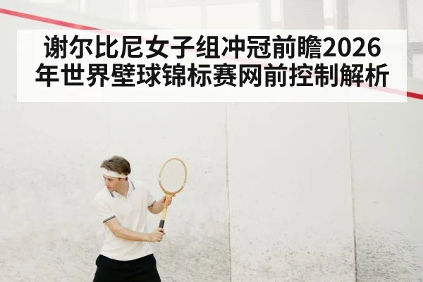 谢尔比尼女子组冲冠前瞻2026年世界壁球锦标赛网前控制解析