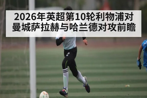 2026年英超第10轮利物浦对曼城萨拉赫与哈兰德对攻前瞻