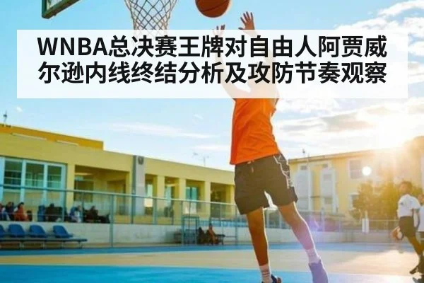 WNBA总决赛王牌对自由人阿贾威尔逊内线终结分析及攻防节奏观察