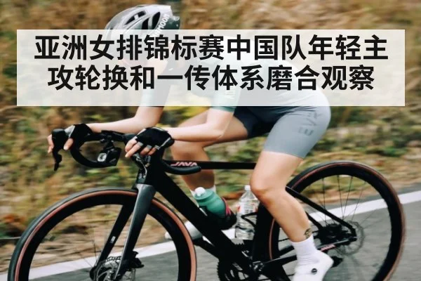亚洲女排锦标赛中国队年轻主攻轮换和一传体系磨合观察